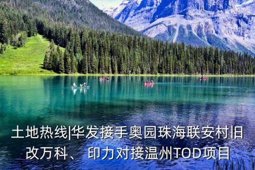土地?zé)峋€|華發(fā)接手奧園珠海聯(lián)安村舊改萬(wàn)科、 印力對(duì)接溫州TOD項(xiàng)目