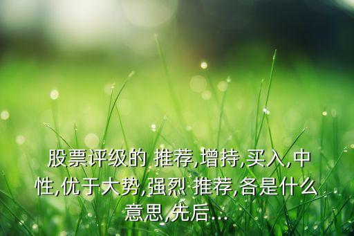  股票評(píng)級(jí)的 推薦,增持,買入,中性,優(yōu)于大勢,強(qiáng)烈 推薦,各是什么意思,先后...