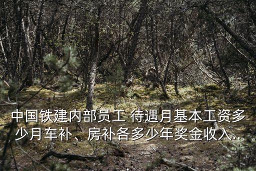 中國鐵建內(nèi)部員工 待遇月基本工資多少月車補(bǔ)、房補(bǔ)各多少年獎(jiǎng)金收入...