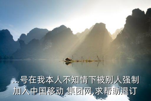 ...號在我本人不知情下被別人強(qiáng)制加入中國移動 集團(tuán)網(wǎng),求幫助退訂