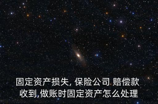 固定資產損失, 保險公司 賠償款 收到,做賬時固定資產怎么處理