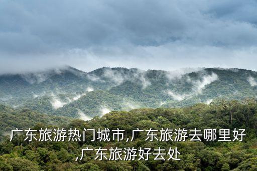 廣東旅游熱門(mén)城市,廣東旅游去哪里好,廣東旅游好去處