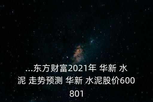 ...東方財(cái)富2021年 華新 水泥 走勢預(yù)測 華新 水泥股價(jià)600801