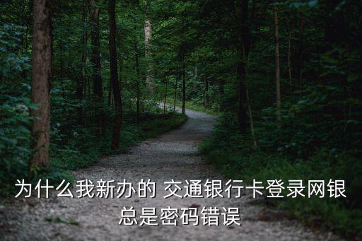 為什么我新辦的 交通銀行卡登錄網銀總是密碼錯誤