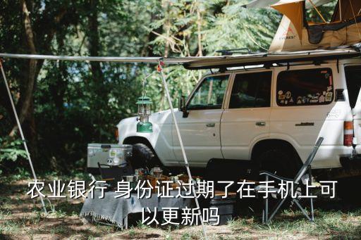  農(nóng)業(yè)銀行 身份證過(guò)期了在手機(jī)上可以更新嗎
