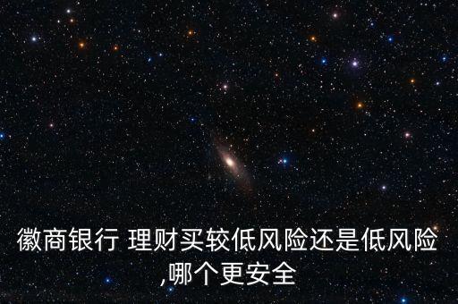 徽商銀行 理財買較低風險還是低風險,哪個更安全