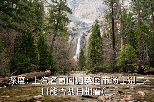深度: 上汽名爵回歸英國市場(chǎng)士別三日能否刮目相看(上