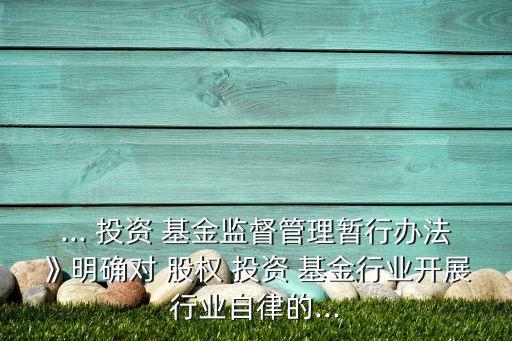 ... 投資 基金監(jiān)督管理暫行辦法》明確對 股權(quán) 投資 基金行業(yè)開展行業(yè)自律的...