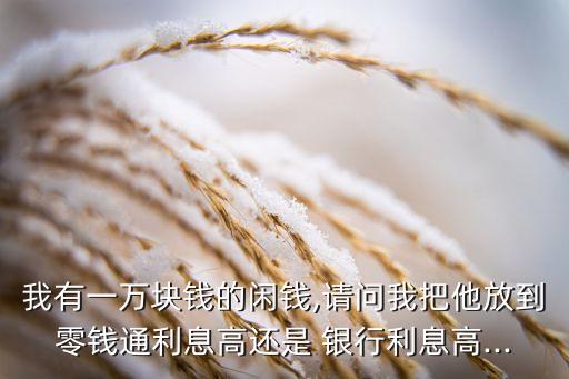我有一萬(wàn)塊錢的閑錢,請(qǐng)問(wèn)我把他放到零錢通利息高還是 銀行利息高...