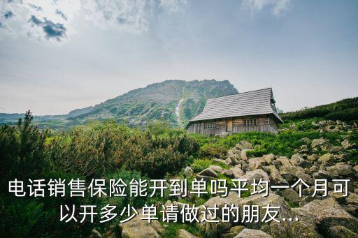 電話銷售保險(xiǎn)能開到單嗎平均一個(gè)月可以開多少單請做過的朋友...