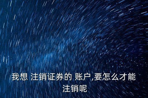 我想 注銷(xiāo)證券的 賬戶(hù),要怎么才能 注銷(xiāo)呢