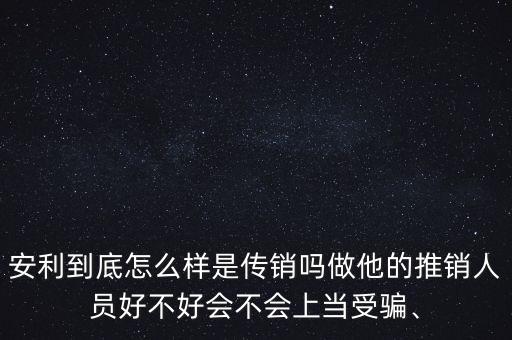安利到底怎么樣是傳銷嗎做他的推銷人員好不好會(huì)不會(huì)上當(dāng)受騙、