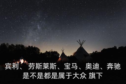 賓利、 勞斯萊斯、寶馬、奧迪、奔馳是不是都是屬于大眾 旗下