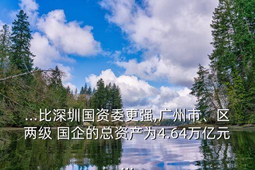 ...比深圳國資委更強,廣州市、區(qū)兩級 國企的總資產為4.64萬億元...