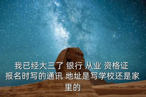 我已經大三了 銀行 從業(yè) 資格證 報名時寫的通訊 地址是寫學校還是家里的