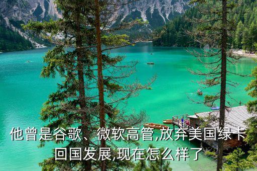 他曾是谷歌、微軟高管,放棄美國(guó)綠卡回國(guó)發(fā)展,現(xiàn)在怎么樣了