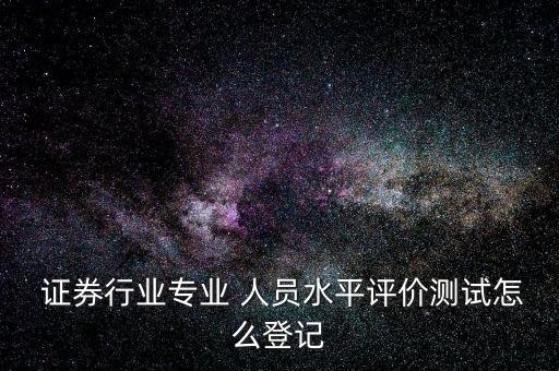 證券行業(yè)專業(yè) 人員水平評價(jià)測試怎么登記
