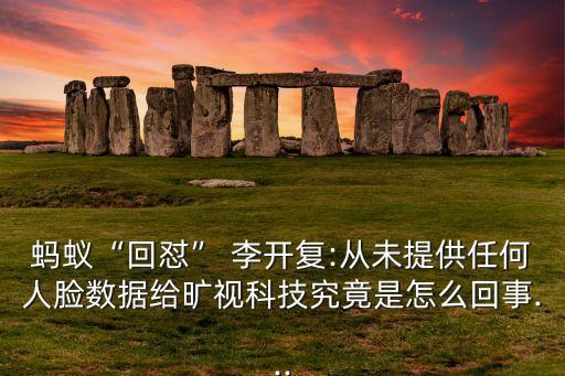 螞蟻“回懟” 李開(kāi)復(fù):從未提供任何人臉數(shù)據(jù)給曠視科技究竟是怎么回事...