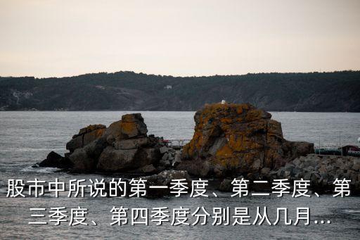 股市中所說的第一季度、第二季度、第三季度、第四季度分別是從幾月...