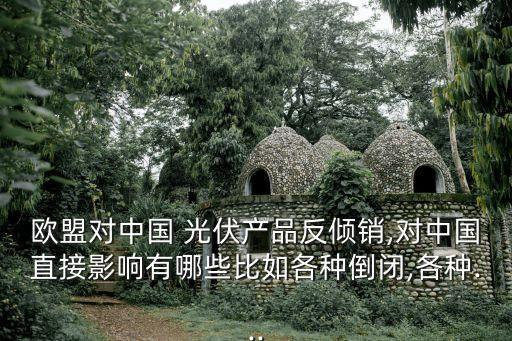 歐盟對(duì)中國(guó) 光伏產(chǎn)品反傾銷,對(duì)中國(guó)直接影響有哪些比如各種倒閉,各種...