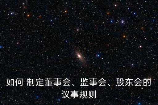 如何 制定董事會、監(jiān)事會、股東會的議事規(guī)則