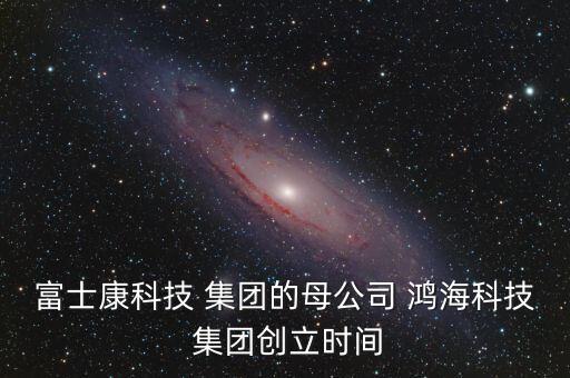 富士康科技 集團(tuán)的母公司 鴻?？萍?集團(tuán)創(chuàng)立時(shí)間