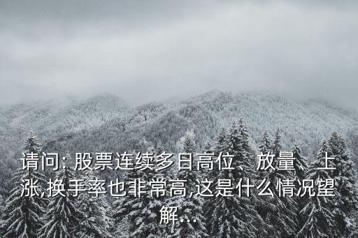 請問: 股票連續(xù)多日高位、放量、上漲,換手率也非常高,這是什么情況望解...