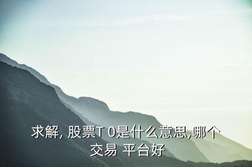 求解, 股票T 0是什么意思,哪個(gè) 交易 平臺好