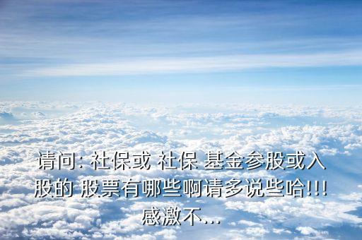 請問: 社?；?社保 基金參股或入股的 股票有哪些啊請多說些哈!!!感激不...