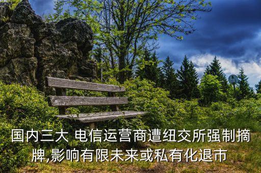 國內(nèi)三大 電信運營商遭紐交所強(qiáng)制摘牌,影響有限未來或私有化退市