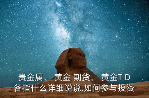 貴金屬、 黃金 期貨、 黃金T D各指什么詳細(xì)說說,如何參與投資