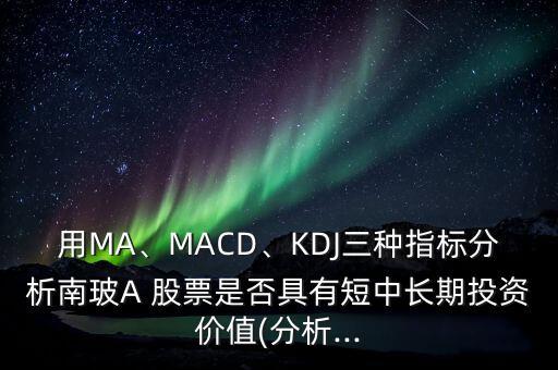 用MA、MACD、KDJ三種指標(biāo)分析南玻A 股票是否具有短中長(zhǎng)期投資價(jià)值(分析...