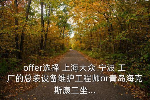 offer選擇 上海大眾 寧波 工廠的總裝設備維護工程師or青島?？怂箍等?..