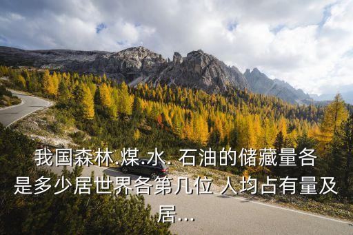 我國森林.煤.水. 石油的儲(chǔ)藏量各是多少居世界各第幾位 人均占有量及居...