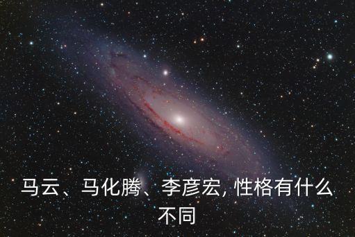 馬云、馬化騰、李彥宏, 性格有什么不同