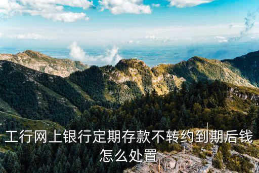 工行網(wǎng)上銀行定期存款不轉約到期后錢怎么處置