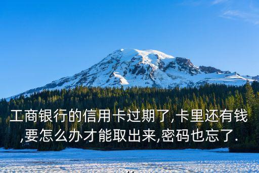 工商銀行的信用卡過(guò)期了,卡里還有錢(qián),要怎么辦才能取出來(lái),密碼也忘了...
