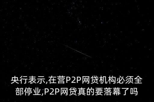 央行表示,在營P2P網貸機構必須全部停業(yè),P2P網貸真的要落幕了嗎