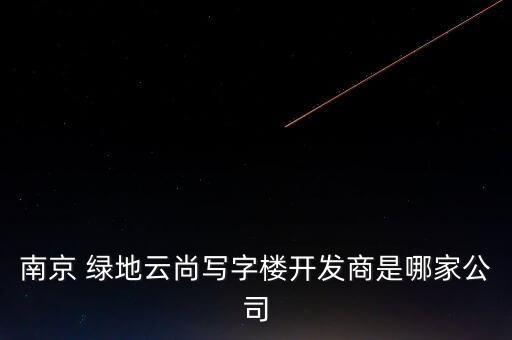 南京 綠地云尚寫(xiě)字樓開(kāi)發(fā)商是哪家公司