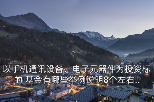 以手機通訊設備、電子元器件為投資標的 基金有哪些舉例說明8個左右...