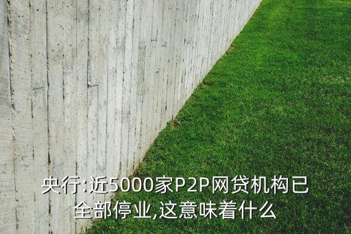 央行:近5000家P2P網貸機構已全部停業(yè),這意味著什么
