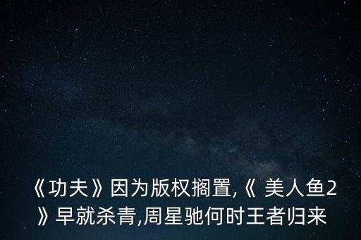 《功夫》因?yàn)榘鏅?quán)擱置,《 美人魚2》早就殺青,周星馳何時(shí)王者歸來(lái)