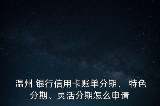  溫州 銀行信用卡賬單分期、 特色分期、靈活分期怎么申請