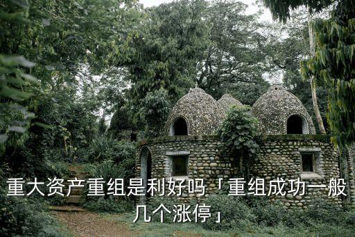 重大資產(chǎn)重組是利好嗎「重組成功一般幾個漲?！? class=