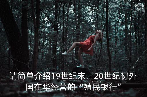 請簡單介紹19世紀(jì)末、20世紀(jì)初外國在華經(jīng)營的“殖民銀行”