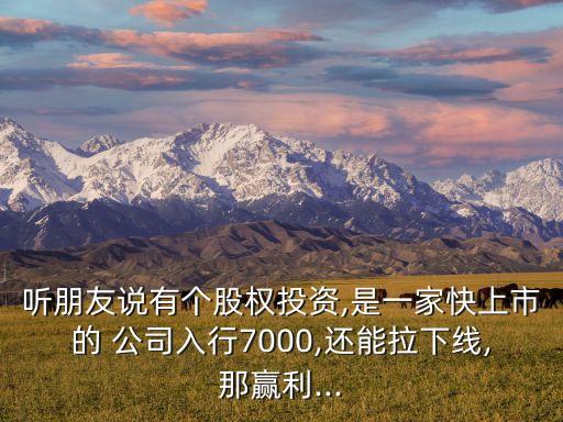 聽(tīng)朋友說(shuō)有個(gè)股權(quán)投資,是一家快上市的 公司入行7000,還能拉下線,那贏利...