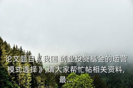 論文題目《我國(guó) 創(chuàng)業(yè)投資基金的運(yùn)營(yíng)模式選擇》,請(qǐng)大家?guī)兔μ嚓P(guān)資料,最...