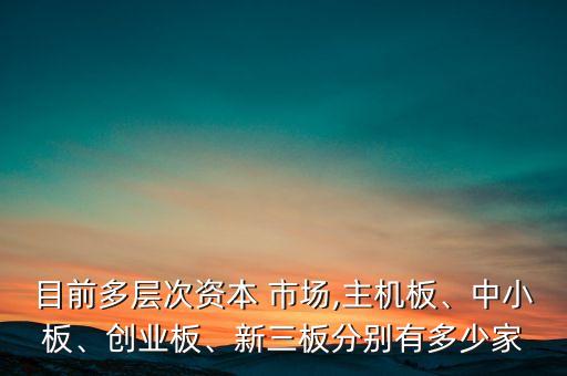 目前多層次資本 市場,主機板、中小板、創(chuàng)業(yè)板、新三板分別有多少家