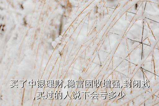 買了中銀理財(cái),穩(wěn)富固收增強(qiáng),封閉式,買過(guò)的人說(shuō)下會(huì)虧多少