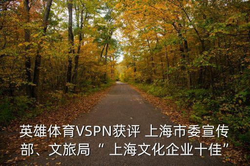 英雄體育VSPN獲評 上海市委宣傳部、文旅局“ 上海文化企業(yè)十佳”